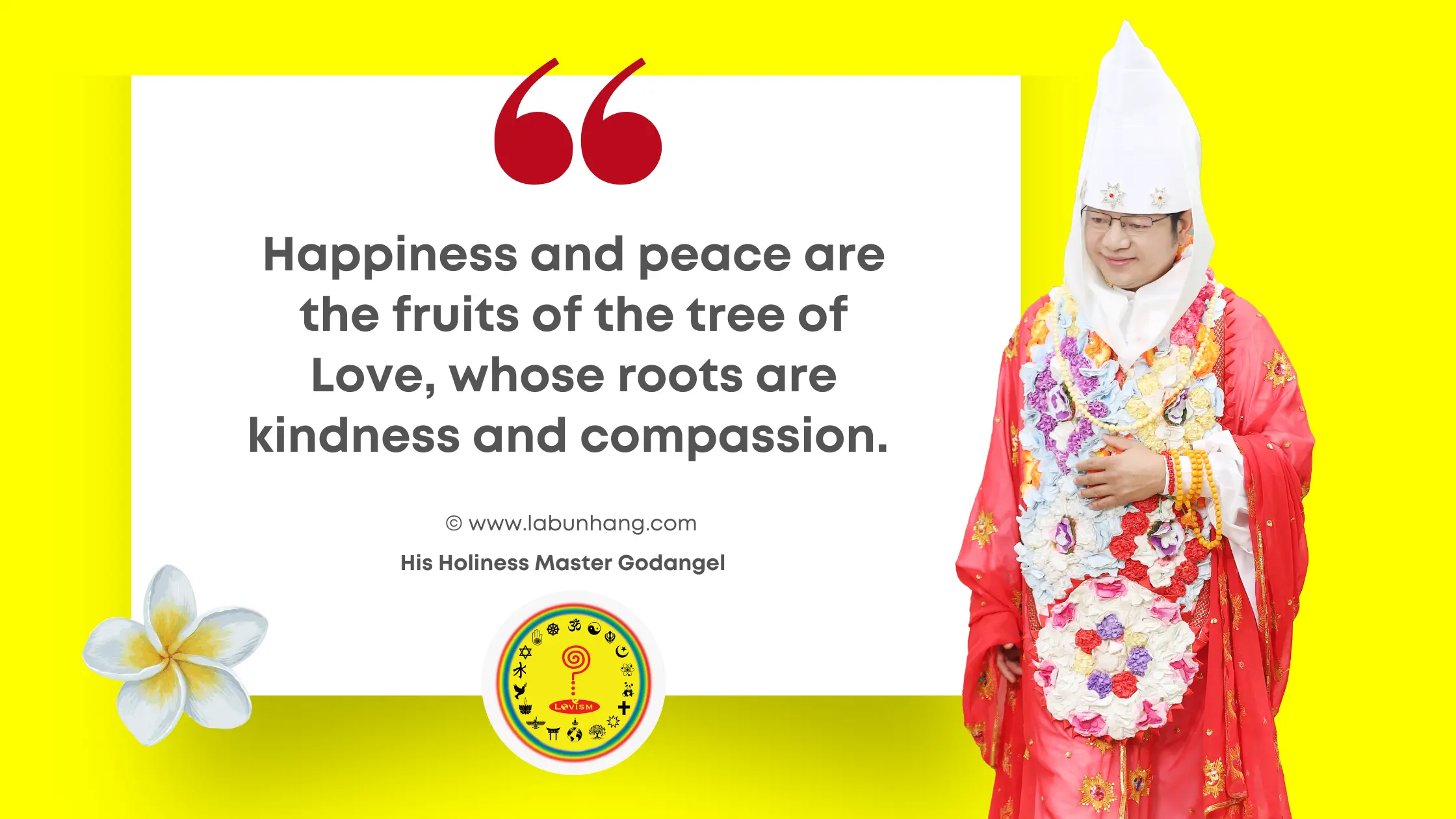 Happiness Quote by His Holiness Master Godangel: 'Happiness and peace are the fruits of the tree of Love, whose roots are kindness and compassion.' The image features Master Godangel in a colourful ceremonial robe, standing next to a quote display with a frangipani flower decoration on a vibrant yellow background. The image also features Lovism's logo (Sarva Dharma Path) and the copyright of the website address labunhang.com.